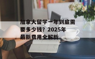 加拿大留学一年到底需要多少钱？2025年最新费用全解析