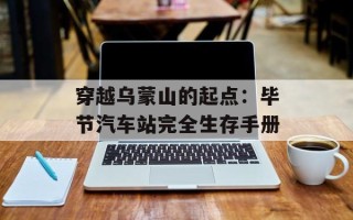 穿越乌蒙山的起点：毕节汽车站完全生存手册