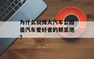为什么说博大汽车公园是汽车爱好者的朝圣地？