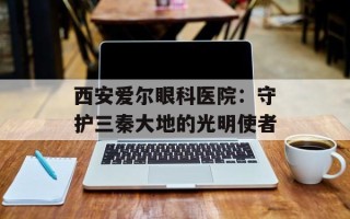 西安爱尔眼科医院：守护三秦大地的光明使者