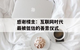 感谢楼主：互联网时代最被低估的善意仪式