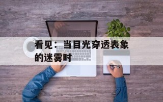 看见：当目光穿透表象的迷雾时