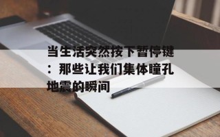 当生活突然按下暂停键：那些让我们集体瞳孔地震的瞬间