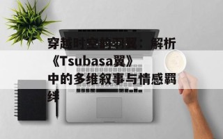 穿越时空的羽翼：解析《Tsubasa翼》中的多维叙事与情感羁绊