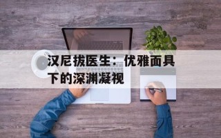汉尼拔医生：优雅面具下的深渊凝视