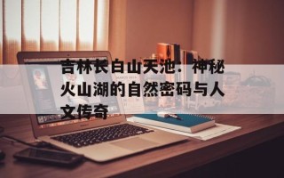 吉林长白山天池：神秘火山湖的自然密码与人文传奇