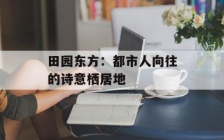 田园东方：都市人向往的诗意栖居地