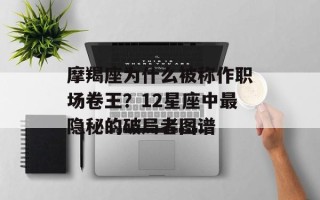 摩羯座为什么被称作职场卷王？12星座中最隐秘的破局者图谱