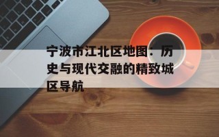 宁波市江北区地图：历史与现代交融的精致城区导航