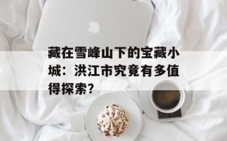藏在雪峰山下的宝藏小城：洪江市究竟有多值得探索？