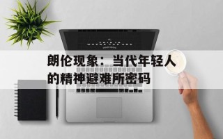 朗伦现象：当代年轻人的精神避难所密码