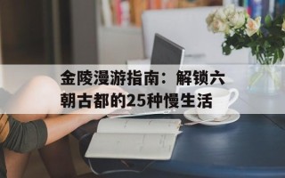 金陵漫游指南：解锁六朝古都的25种慢生活