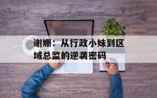 谢姗：从行政小妹到区域总监的逆袭密码