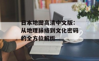 日本地图高清中文版：从地理脉络到文化密码的全方位解析