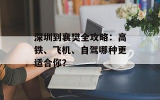深圳到襄樊全攻略：高铁、飞机、自驾哪种更适合你？