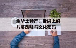 金华土特产：舌尖上的八婺风味与文化密码