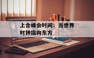 上合峰会时间：当世界时钟指向东方