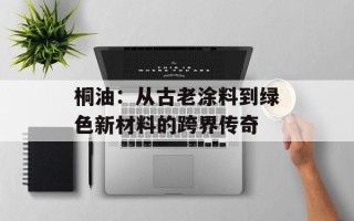 桐油：从古老涂料到绿色新材料的跨界传奇