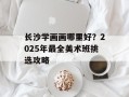 长沙学画画哪里好？2025年最全美术班挑选攻略