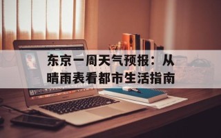 东京一周天气预报：从晴雨表看都市生活指南