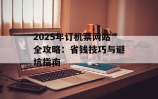 2025年订机票网站全攻略：省钱技巧与避坑指南