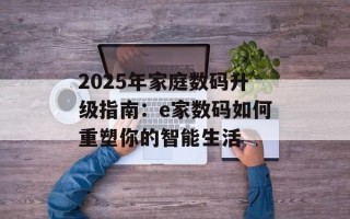 2025年家庭数码升级指南：e家数码如何重塑你的智能生活