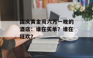 国庆黄金周六万一晚的酒店：谁在买单？谁在狂欢？