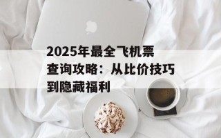 2025年最全飞机票查询攻略：从比价技巧到隐藏福利