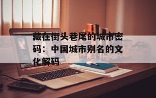 藏在街头巷尾的城市密码：中国城市别名的文化解码