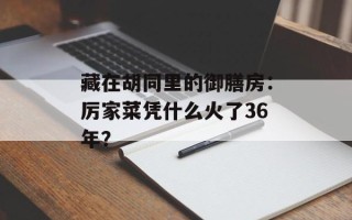 藏在胡同里的御膳房：厉家菜凭什么火了36年？