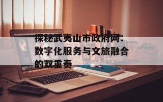 探秘武夷山市政府网：数字化服务与文旅融合的双重奏
