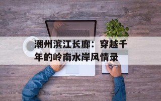 潮州滨江长廊：穿越千年的岭南水岸风情录