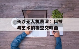 长沙无人机表演：科技与艺术的夜空交响曲