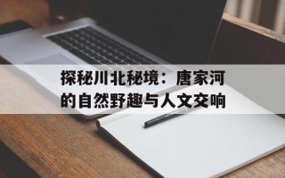 探秘川北秘境：唐家河的自然野趣与人文交响
