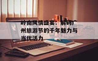 岭南风情盛宴：解码广州旅游节的千年魅力与当代活力