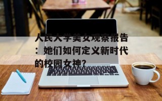 人民大学美女观察报告：她们如何定义新时代的校园女神？