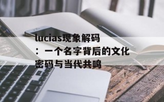 lucias现象解码：一个名字背后的文化密码与当代共鸣