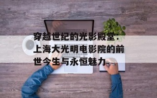 穿越世纪的光影殿堂：上海大光明电影院的前世今生与永恒魅力