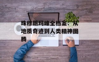 珠穆朗玛峰全档案：从地质奇迹到人类精神图腾