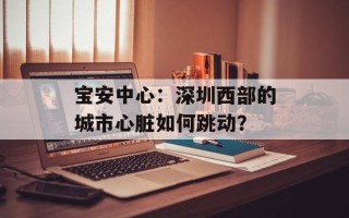 宝安中心：深圳西部的城市心脏如何跳动？