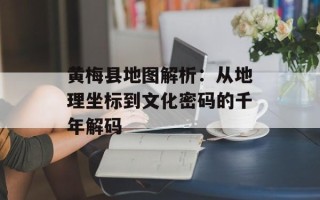 黄梅县地图解析：从地理坐标到文化密码的千年解码