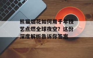 熊猫烟花如何用千年技艺点燃全球夜空？这份深度解析告诉你答案