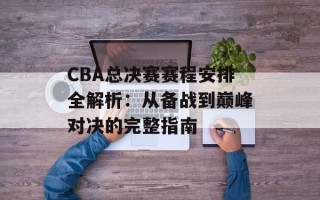CBA总决赛赛程安排全解析：从备战到巅峰对决的完整指南