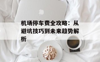 机场停车费全攻略：从避坑技巧到未来趋势解析