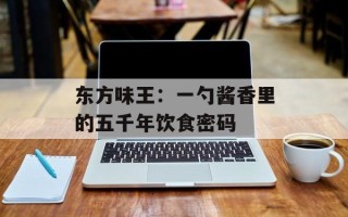 东方味王：一勺酱香里的五千年饮食密码