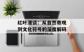 红叶漫谈：从自然奇观到文化符号的深度解码