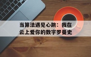 当算法遇见心跳：我在云上爱你的数字罗曼史