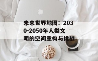未来世界地图：2030-2050年人类文明的空间重构与挑战