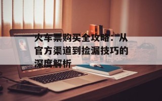 火车票购买全攻略：从官方渠道到捡漏技巧的深度解析