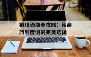 铜川酒店全攻略：从商旅到度假的完美选择